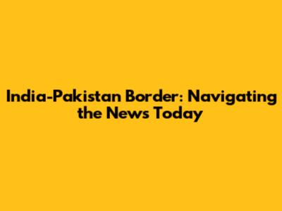 India-Pakistan Border: Navigating the News Today