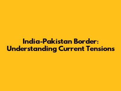 India-Pakistan Border: Understanding Current Tensions