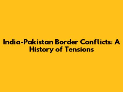 India-Pakistan Border Conflicts: A History of Tensions
