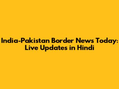 India-Pakistan Border News Today: Live Updates in Hindi