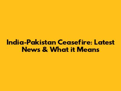 India-Pakistan Ceasefire: Latest News & What it Means