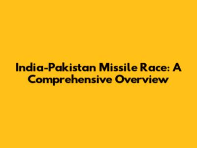 India-Pakistan Missile Race: A Comprehensive Overview
