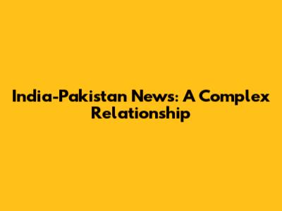 India-Pakistan News: A Complex Relationship