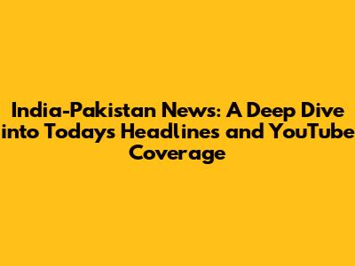 India-Pakistan News: A Deep Dive into Today's Headlines and YouTube Coverage