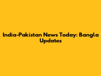 India-Pakistan News Today: Bangla Updates