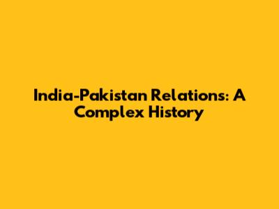 India-Pakistan Relations: A Complex History