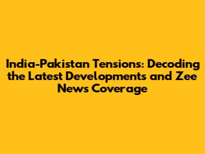 India-Pakistan Tensions: Decoding the Latest Developments and Zee News Coverage