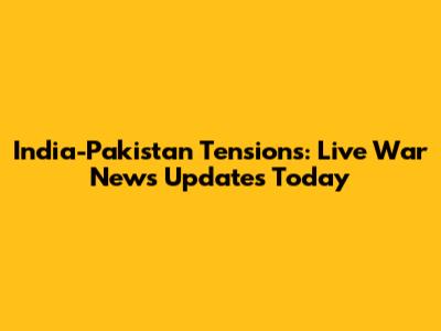 India-Pakistan Tensions: Live War News Updates Today