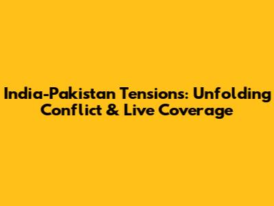 India-Pakistan Tensions: Unfolding Conflict & Live Coverage