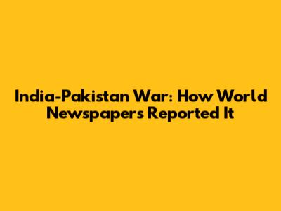 India-Pakistan War: How World Newspapers Reported It
