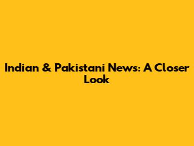 Indian & Pakistani News: A Closer Look