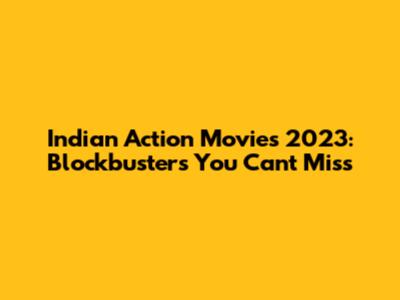 Indian Action Movies 2023: Blockbusters You Can't Miss