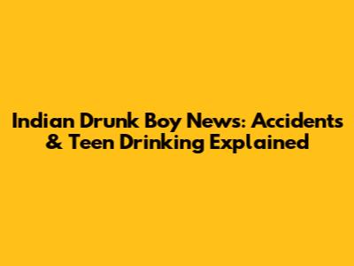 Indian Drunk Boy News: Accidents & Teen Drinking Explained