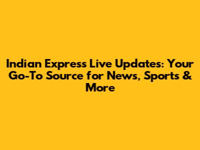 Indian Express Live Updates: Your Go-To Source for News, Sports & More
