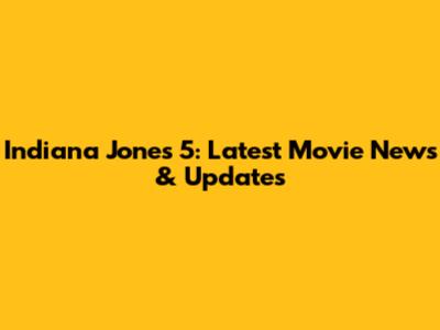 Indiana Jones 5: Latest Movie News & Updates