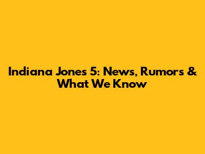 Indiana Jones 5: News, Rumors & What We Know