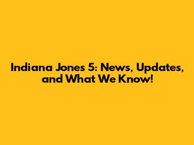 Indiana Jones 5: News, Updates, and What We Know!