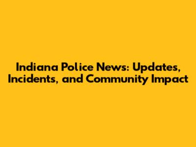 Indiana Police News: Updates, Incidents, and Community Impact