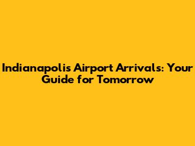 Indianapolis Airport Arrivals: Your Guide for Tomorrow