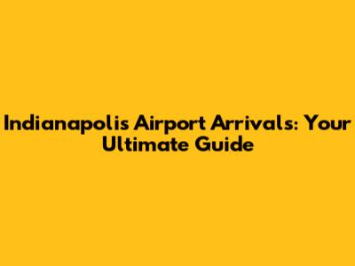 Indianapolis Airport Arrivals: Your Ultimate Guide