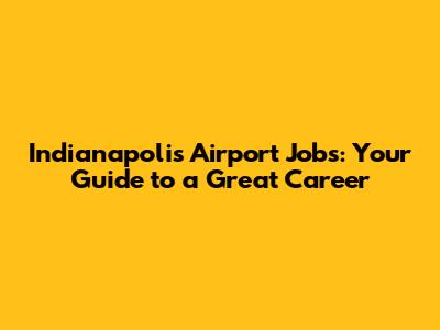 Indianapolis Airport Jobs: Your Guide to a Great Career