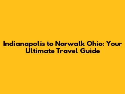 Indianapolis to Norwalk Ohio: Your Ultimate Travel Guide