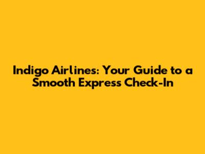 Indigo Airlines: Your Guide to a Smooth Express Check-In