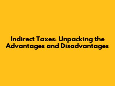 Indirect Taxes: Unpacking the Advantages and Disadvantages