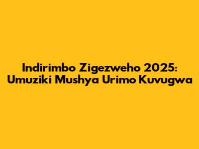 Indirimbo Zigezweho 2025: Umuziki Mushya Urimo Kuvugwa