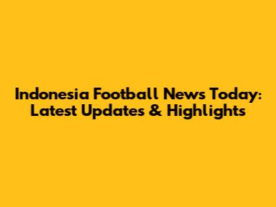 Indonesia Football News Today: Latest Updates & Highlights