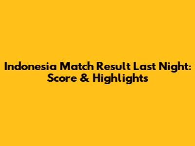 Indonesia Match Result Last Night: Score & Highlights