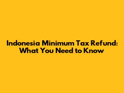 Indonesia Minimum Tax Refund: What You Need to Know