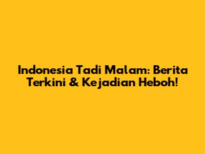 Indonesia Tadi Malam: Berita Terkini & Kejadian Heboh!
