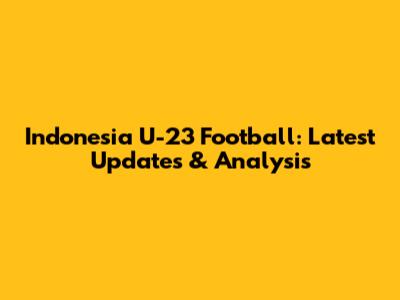 Indonesia U-23 Football: Latest Updates & Analysis