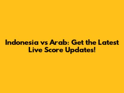 Indonesia vs Arab: Get the Latest Live Score Updates!