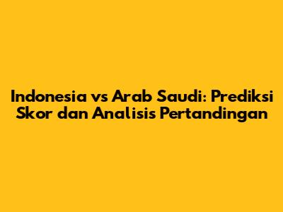 Indonesia vs Arab Saudi: Prediksi Skor dan Analisis Pertandingan