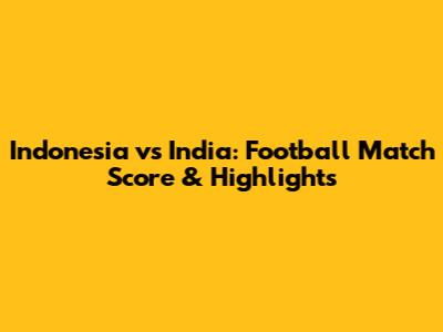 Indonesia vs India: Football Match Score & Highlights