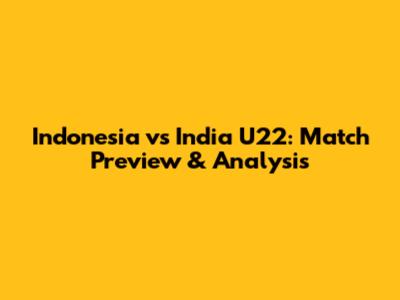 Indonesia vs India U22: Match Preview & Analysis