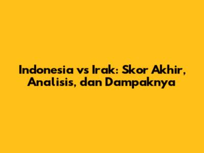 Indonesia vs Irak: Skor Akhir, Analisis, dan Dampaknya