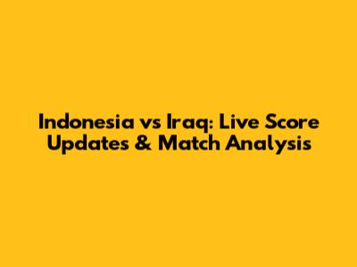 Indonesia vs Iraq: Live Score Updates & Match Analysis