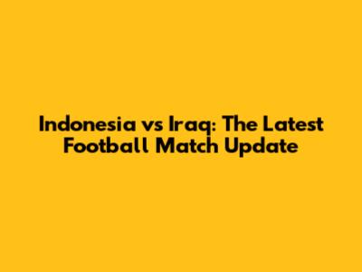 Indonesia vs Iraq: The Latest Football Match Update