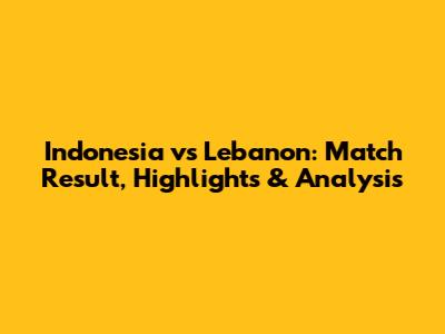 Indonesia vs Lebanon: Match Result, Highlights & Analysis