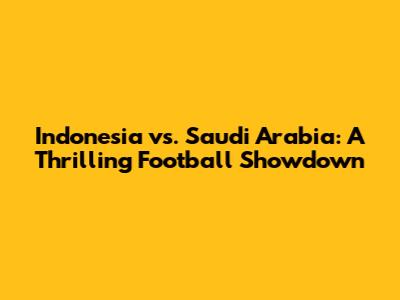 Indonesia vs. Saudi Arabia: A Thrilling Football Showdown