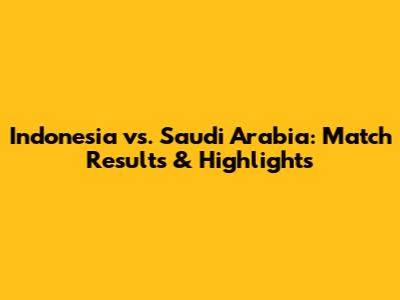 Indonesia vs. Saudi Arabia: Match Results & Highlights
