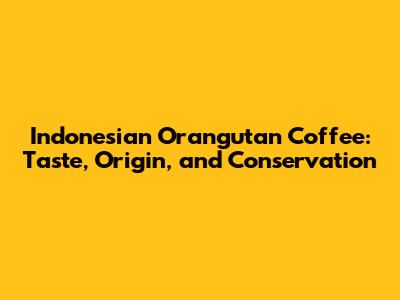 Indonesian Orangutan Coffee: Taste, Origin, and Conservation