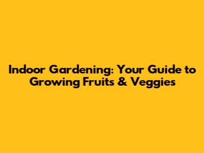 Indoor Gardening: Your Guide to Growing Fruits & Veggies