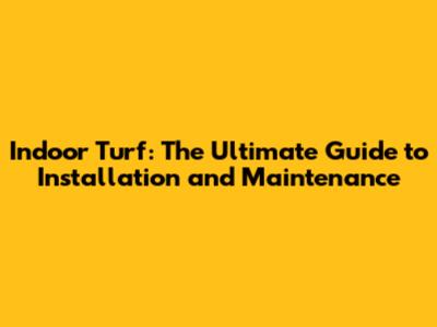 Indoor Turf: The Ultimate Guide to Installation and Maintenance