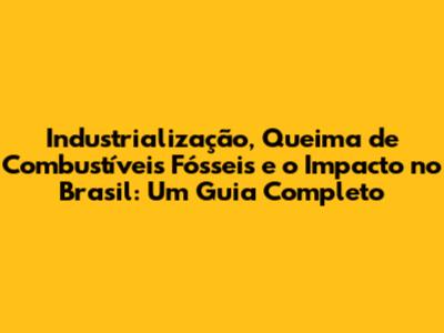 Industrialização, Queima de Combustíveis Fósseis e o Impacto no Brasil: Um Guia Completo