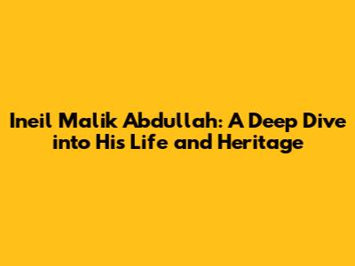 Ineil Malik Abdullah: A Deep Dive into His Life and Heritage