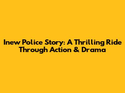 Inew Police Story: A Thrilling Ride Through Action & Drama